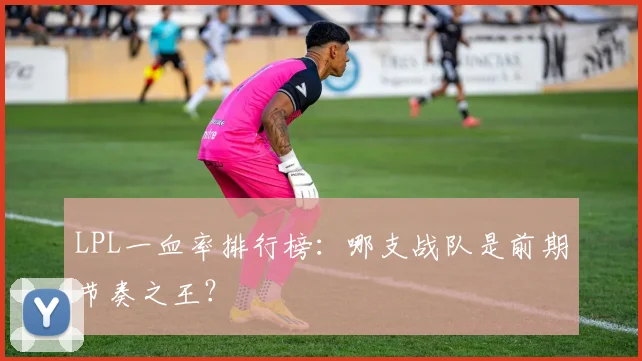 LPL一血率排行榜:哪支战队是前期节奏之王?