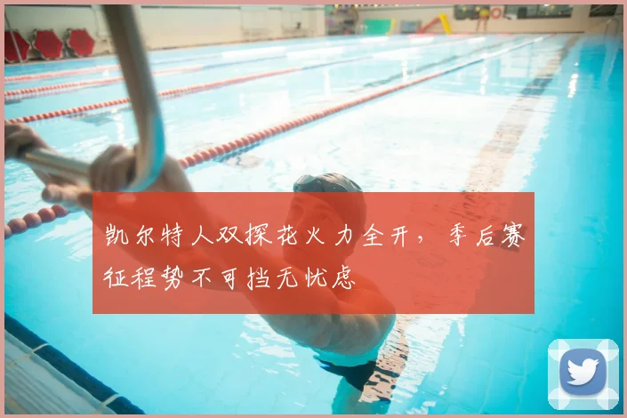 凯尔特人双探花火力全开,季后赛征程势不可挡无忧虑