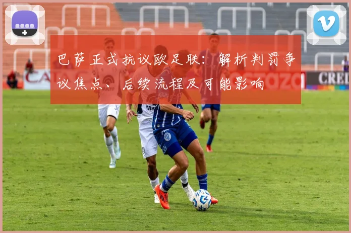 巴萨正式抗议欧足联：解析判罚争议焦点、后续流程及可能影响