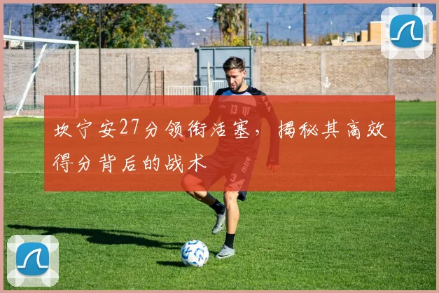 坎宁安27分领衔活塞，揭秘其高效得分背后的战术
