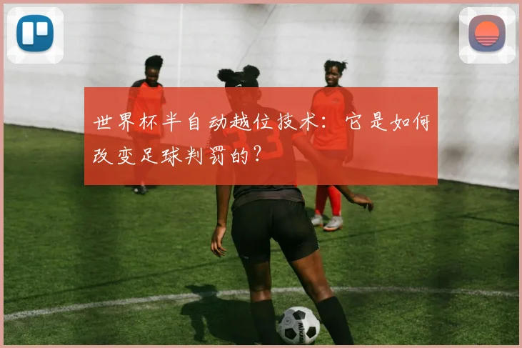 世界杯半自动越位技术:它是如何改变足球判罚的?