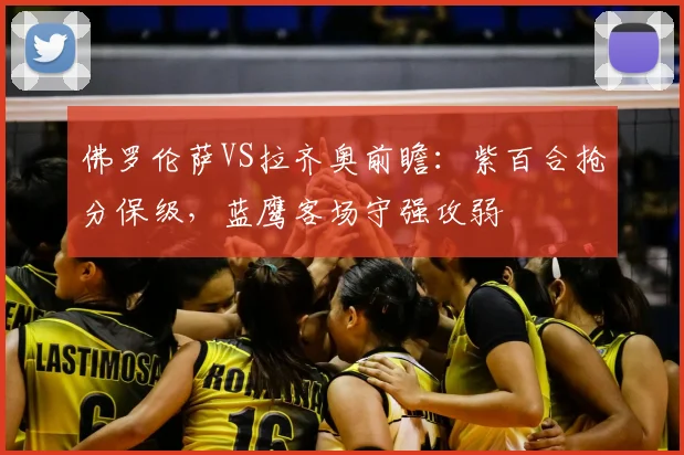 佛罗伦萨VS拉齐奥前瞻：紫百合抢分保级，蓝鹰客场守强攻弱