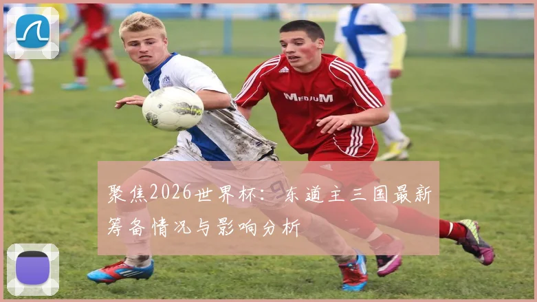 聚焦2026世界杯:东道主三国最新筹备情况与影响分析