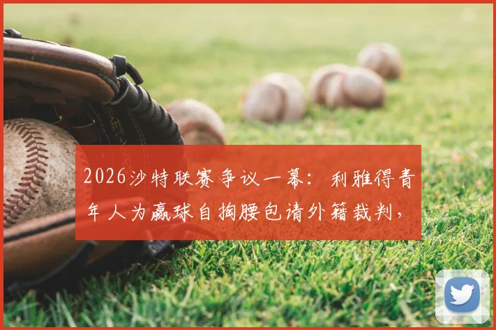 2026沙特联赛争议一幕：利雅得青年人为赢球自掏腰包请外籍裁判，战胜利和与吉达联合引发业内讨论