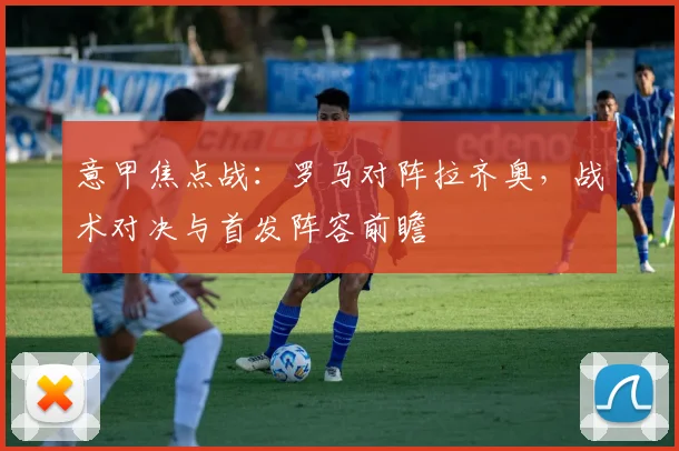意甲焦点战:罗马对阵拉齐奥,战术对决与首发阵容前瞻