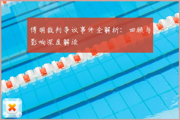 傅明裁判争议事件全解析：回顾与影响深度解读
