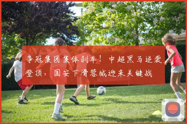 争冠集团集体刹车!中超黑马逆袭登顶,国安下滑蓉城迎来关键战