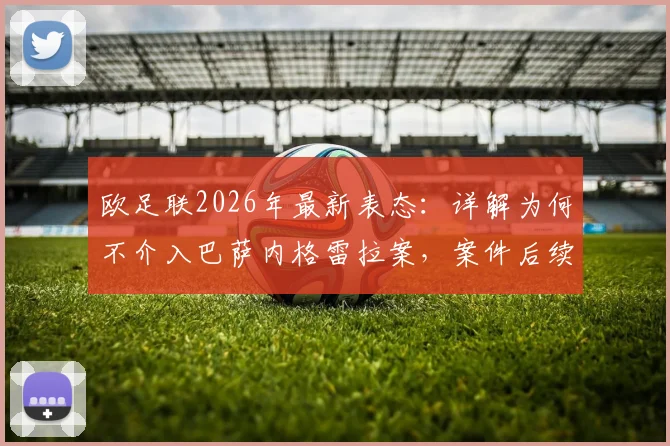欧足联2026年最新表态：详解为何不介入巴萨内格雷拉案，案件后续影响分析