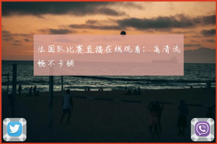 法国队比赛直播在线观看:高清流畅不卡顿