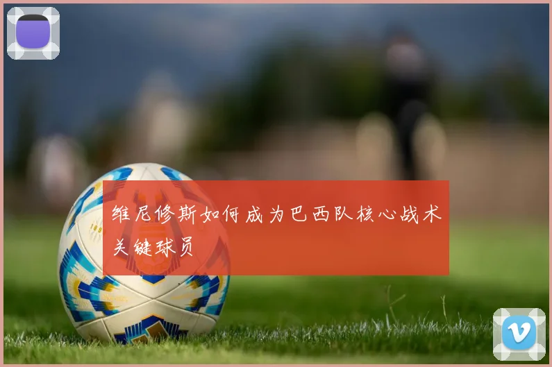 维尼修斯如何成为巴西队核心战术关键球员