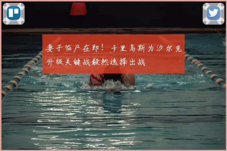 妻子临产在即！卡里乌斯为沙尔克升级关键战毅然选择出战