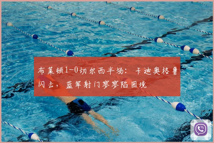 布莱顿1-0切尔西半场：卡迪奥格鲁闪击，蓝军射门寥寥陷困境