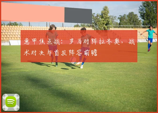 意甲焦点战：罗马对阵拉齐奥，战术对决与首发阵容前瞻