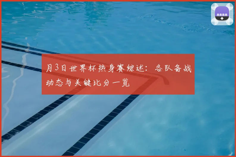 月3日世界杯热身赛综述：各队备战动态与关键比分一览