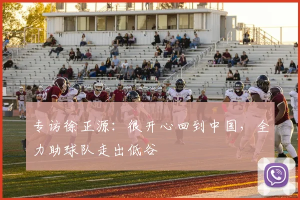 专访徐正源：很开心回到中国，全力助球队走出低谷