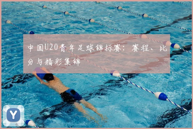 中国U20青年足球锦标赛:赛程、比分与精彩集锦