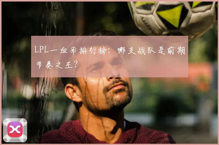 LPL一血率排行榜:哪支战队是前期节奏之王?