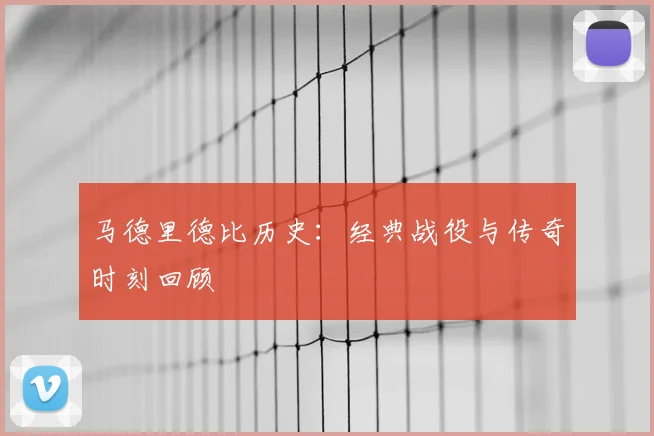 马德里德比历史:经典战役与传奇时刻回顾