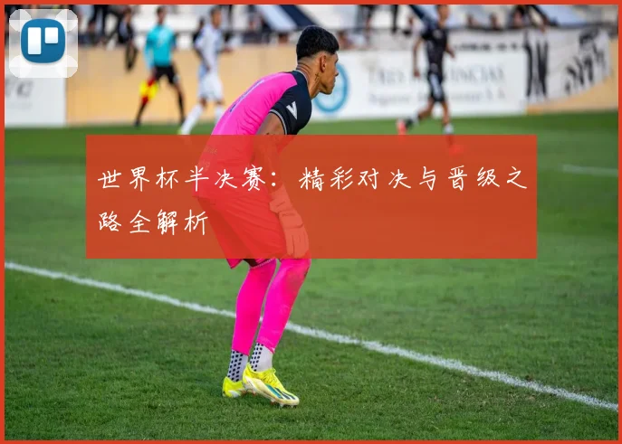 世界杯半决赛:精彩对决与晋级之路全解析