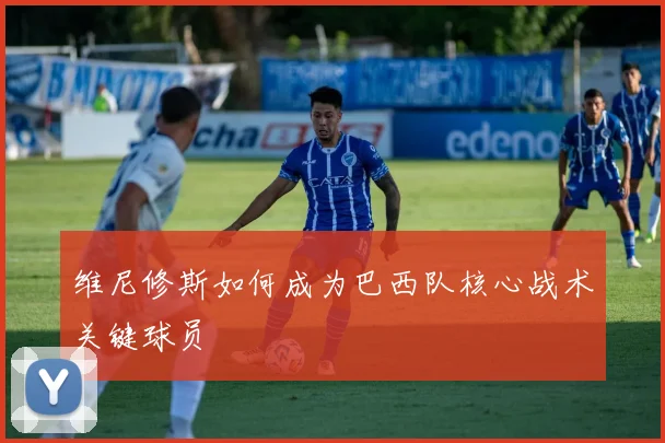 维尼修斯如何成为巴西队核心战术关键球员