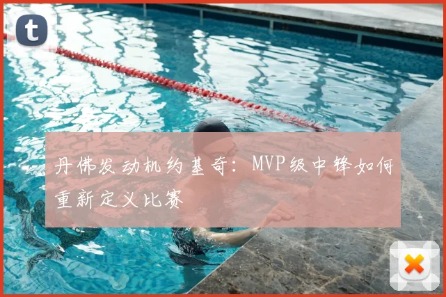 丹佛发动机约基奇:MVP级中锋如何重新定义比赛