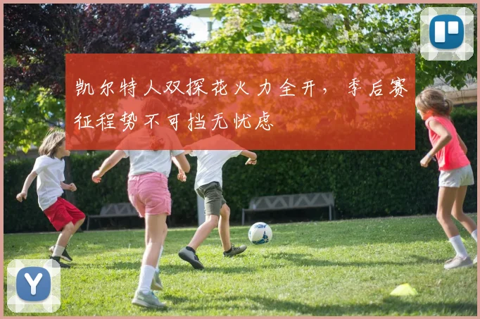 凯尔特人双探花火力全开,季后赛征程势不可挡无忧虑