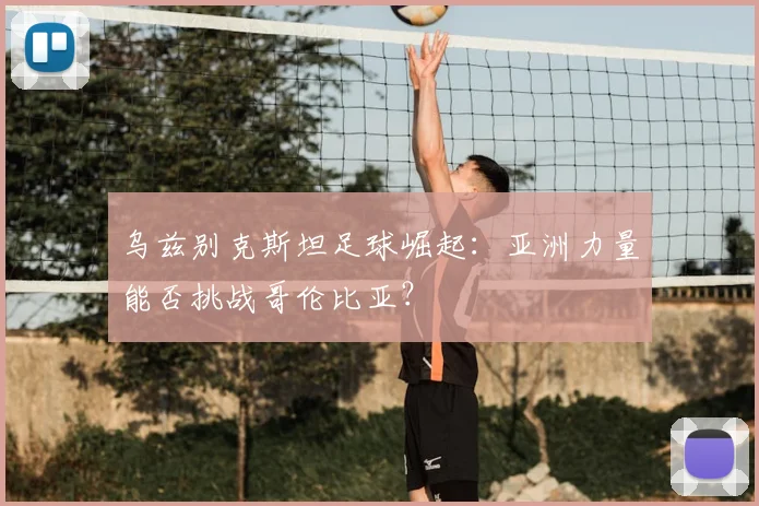 乌兹别克斯坦足球崛起：亚洲力量能否挑战哥伦比亚？