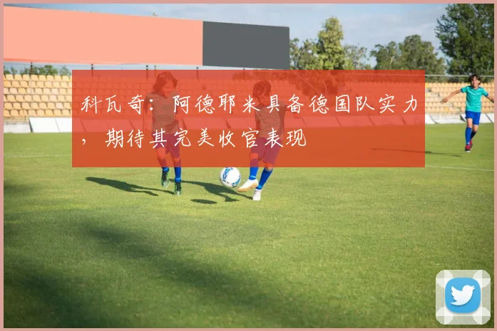 科瓦奇：阿德耶米具备德国队实力，期待其完美收官表现