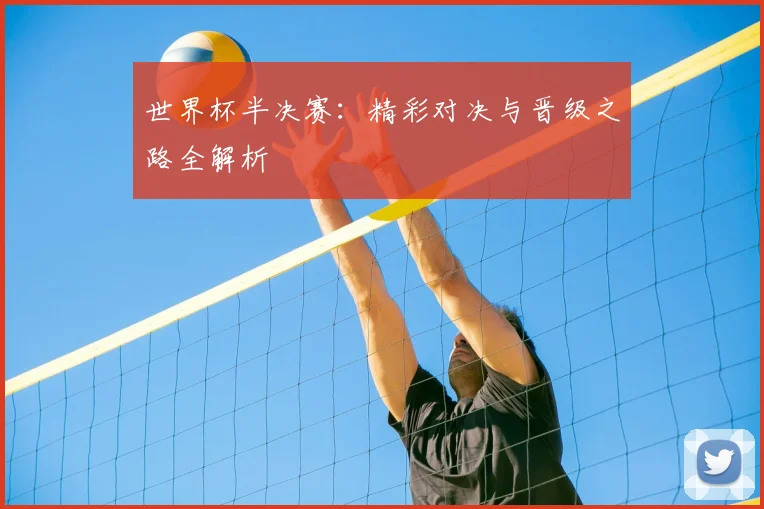 世界杯半决赛:精彩对决与晋级之路全解析