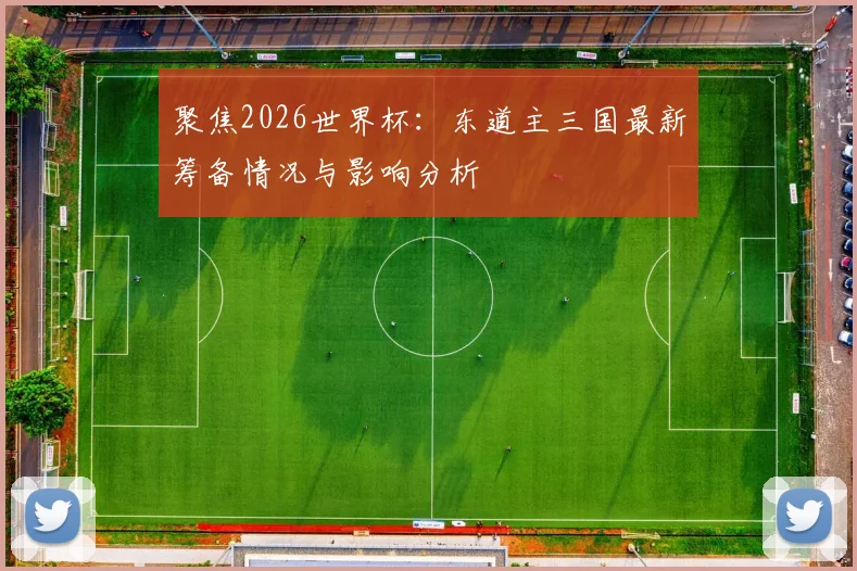 聚焦2026世界杯：东道主三国最新筹备情况与影响分析