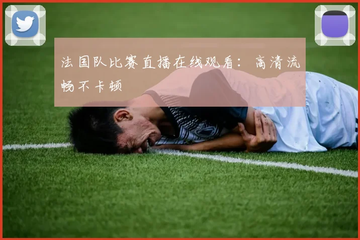 法国队比赛直播在线观看:高清流畅不卡顿