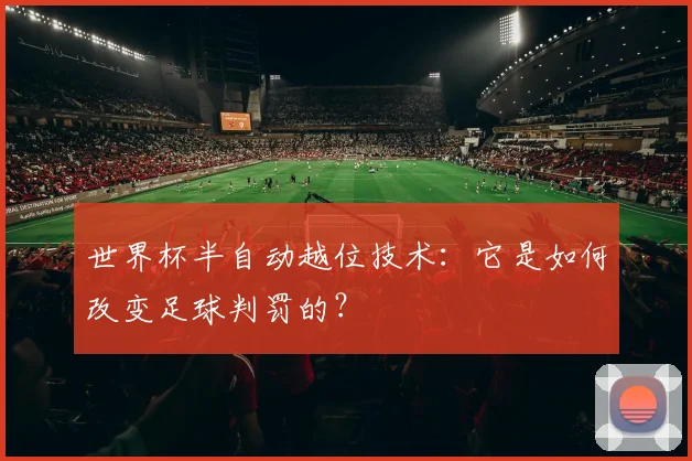 世界杯半自动越位技术：它是如何改变足球判罚的？