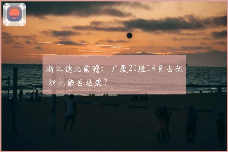 浙江德比前瞻：广厦21胜14负占优 浙江能否逆袭？