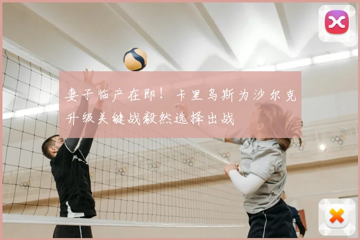 妻子临产在即！卡里乌斯为沙尔克升级关键战毅然选择出战