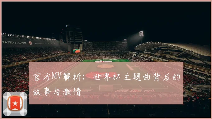 官方MV解析:世界杯主题曲背后的故事与激情