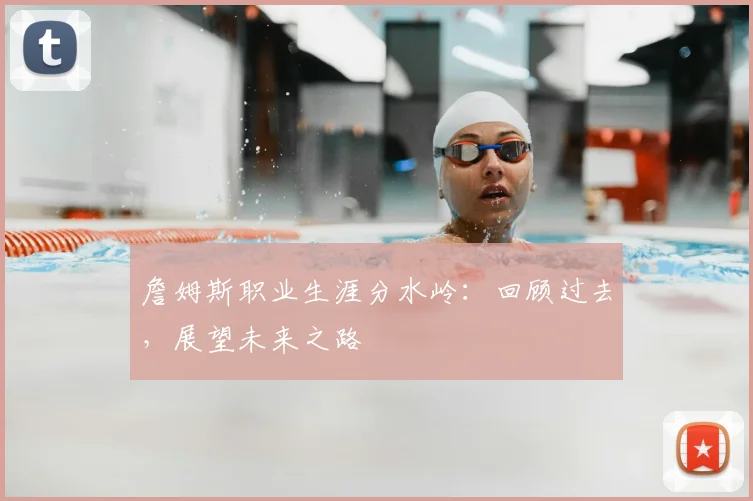 詹姆斯职业生涯分水岭:回顾过去,展望未来之路