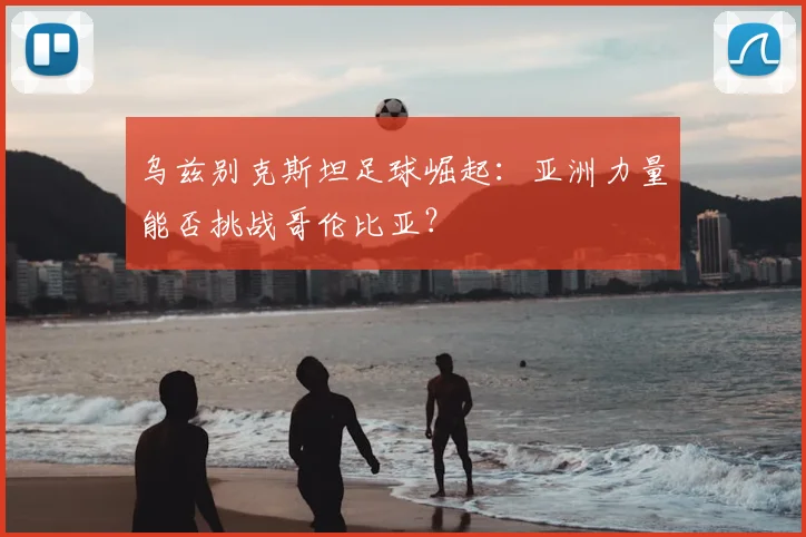 乌兹别克斯坦足球崛起:亚洲力量能否挑战哥伦比亚?