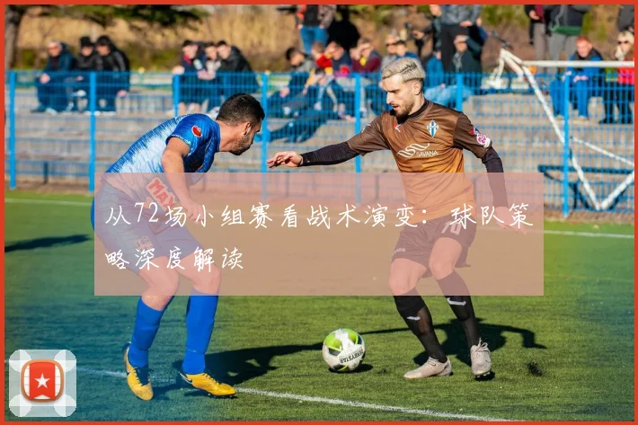 从72场小组赛看战术演变:球队策略深度解读